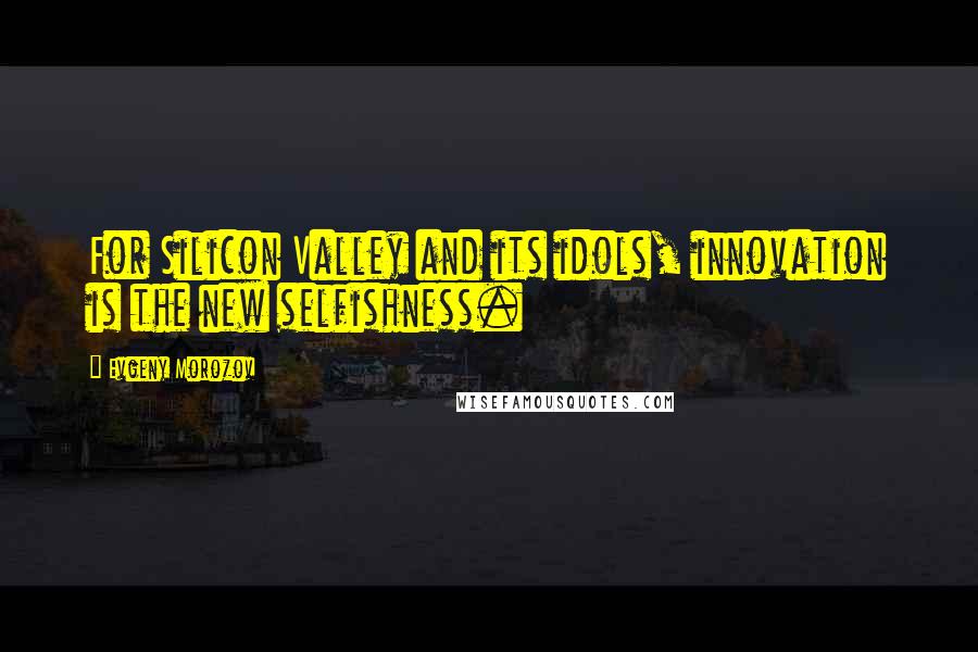 Evgeny Morozov Quotes: For Silicon Valley and its idols, innovation is the new selfishness.