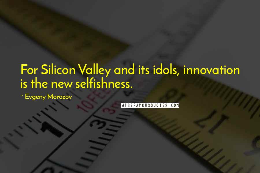 Evgeny Morozov Quotes: For Silicon Valley and its idols, innovation is the new selfishness.