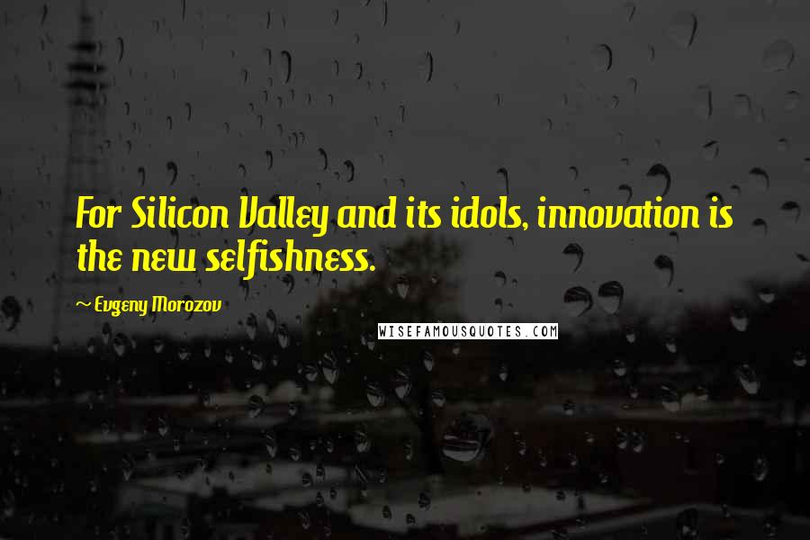 Evgeny Morozov Quotes: For Silicon Valley and its idols, innovation is the new selfishness.