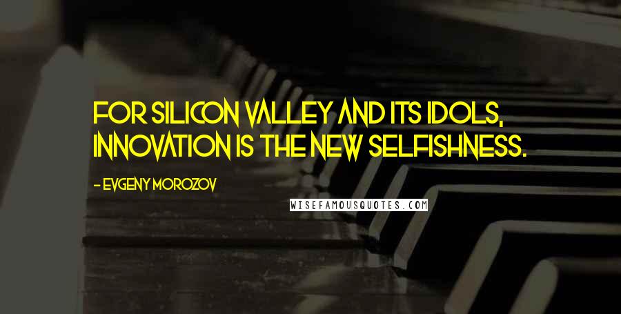 Evgeny Morozov Quotes: For Silicon Valley and its idols, innovation is the new selfishness.