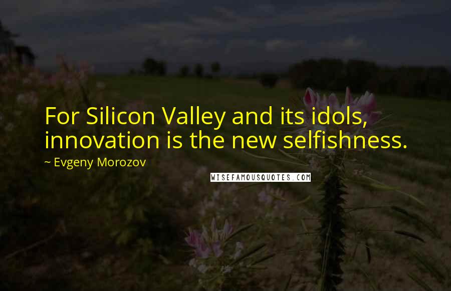 Evgeny Morozov Quotes: For Silicon Valley and its idols, innovation is the new selfishness.