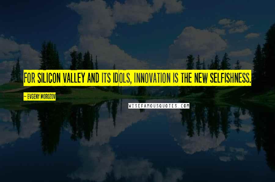 Evgeny Morozov Quotes: For Silicon Valley and its idols, innovation is the new selfishness.