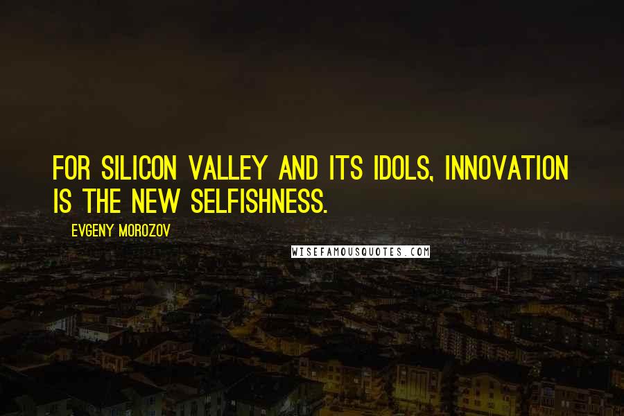 Evgeny Morozov Quotes: For Silicon Valley and its idols, innovation is the new selfishness.