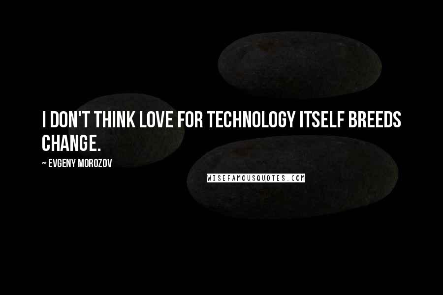 Evgeny Morozov Quotes: I don't think love for technology itself breeds change.