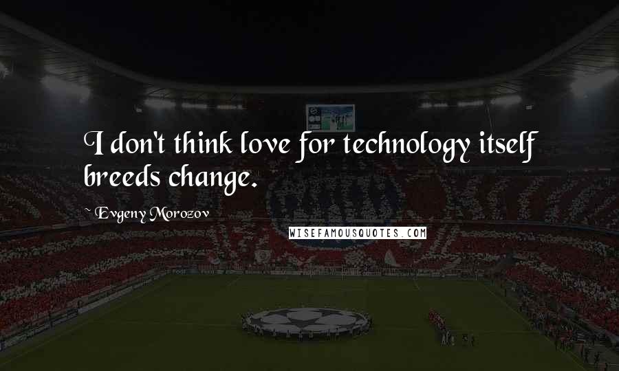 Evgeny Morozov Quotes: I don't think love for technology itself breeds change.