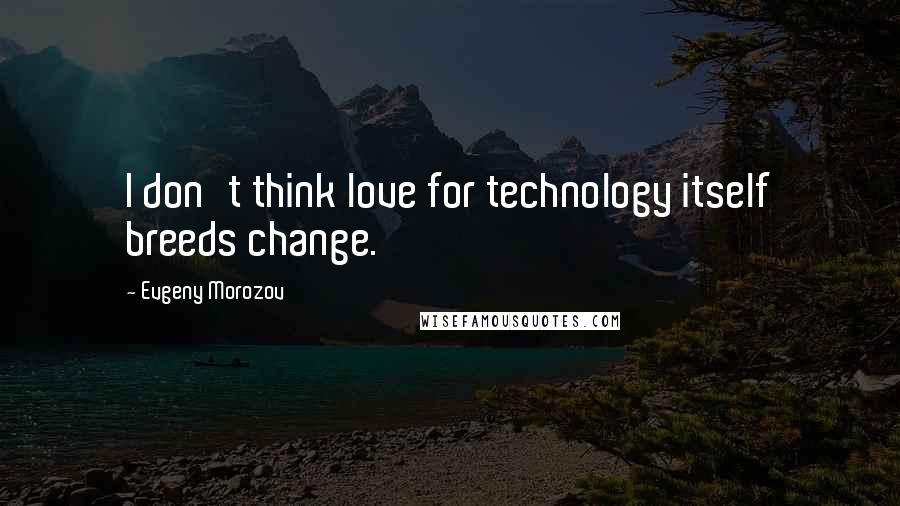 Evgeny Morozov Quotes: I don't think love for technology itself breeds change.