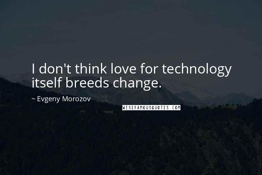 Evgeny Morozov Quotes: I don't think love for technology itself breeds change.