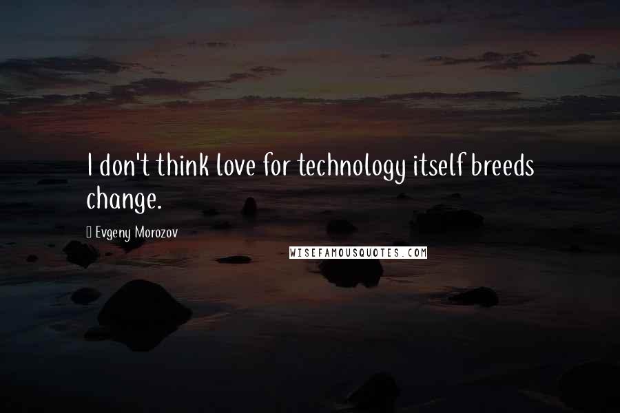 Evgeny Morozov Quotes: I don't think love for technology itself breeds change.