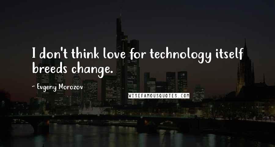 Evgeny Morozov Quotes: I don't think love for technology itself breeds change.