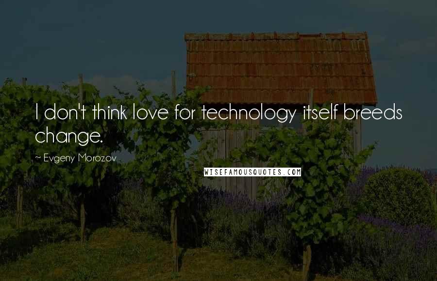 Evgeny Morozov Quotes: I don't think love for technology itself breeds change.