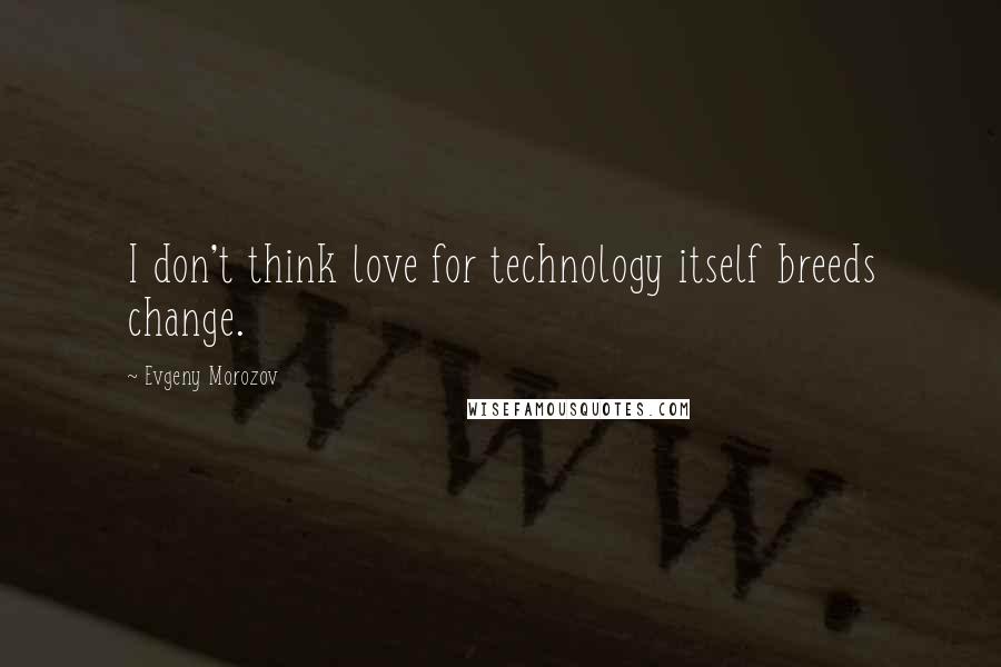 Evgeny Morozov Quotes: I don't think love for technology itself breeds change.