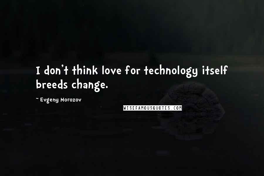 Evgeny Morozov Quotes: I don't think love for technology itself breeds change.