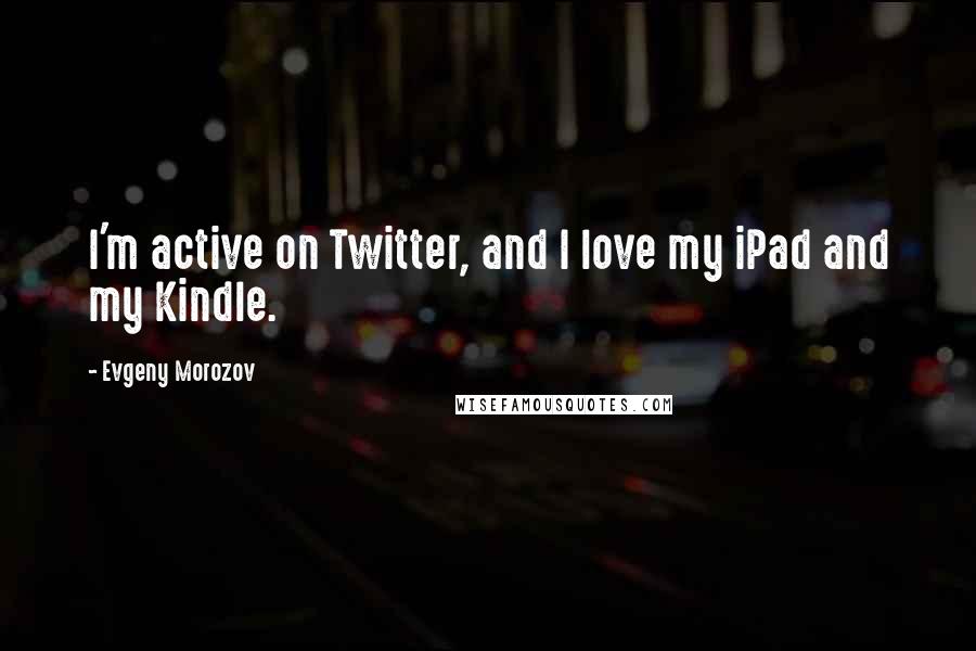 Evgeny Morozov Quotes: I'm active on Twitter, and I love my iPad and my Kindle.