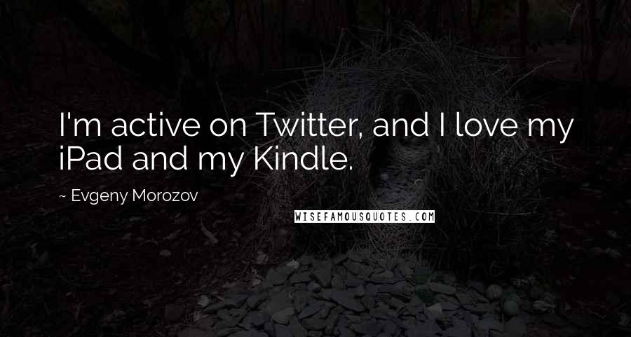 Evgeny Morozov Quotes: I'm active on Twitter, and I love my iPad and my Kindle.