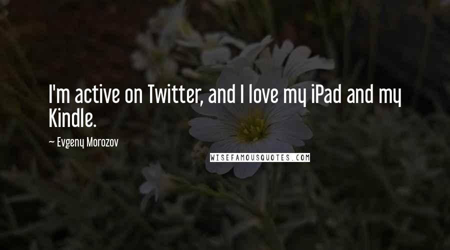 Evgeny Morozov Quotes: I'm active on Twitter, and I love my iPad and my Kindle.