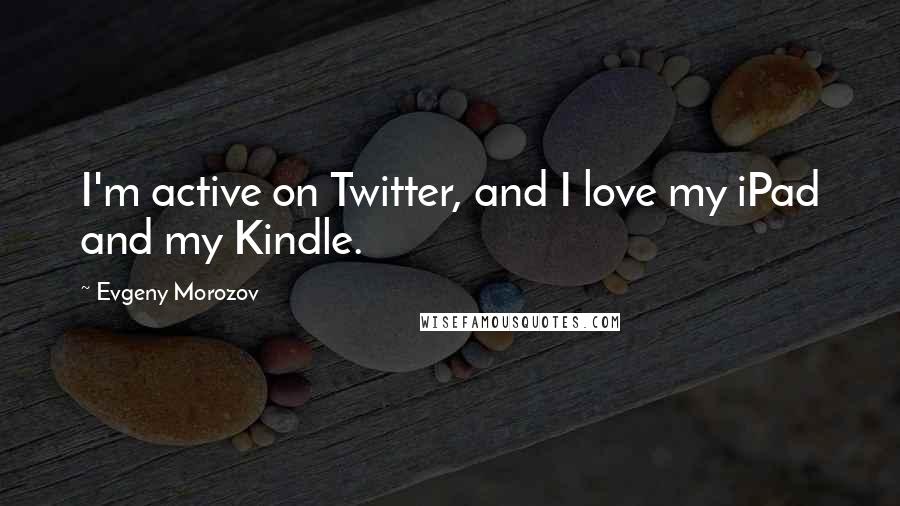 Evgeny Morozov Quotes: I'm active on Twitter, and I love my iPad and my Kindle.