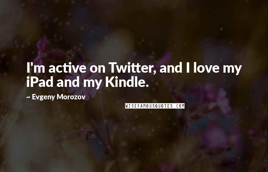 Evgeny Morozov Quotes: I'm active on Twitter, and I love my iPad and my Kindle.