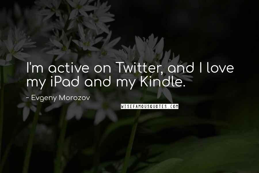 Evgeny Morozov Quotes: I'm active on Twitter, and I love my iPad and my Kindle.