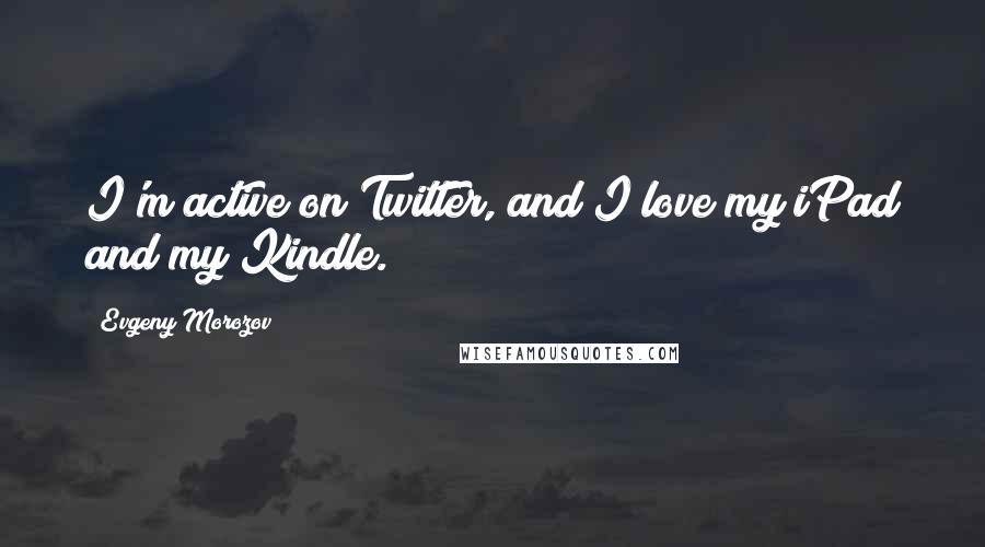 Evgeny Morozov Quotes: I'm active on Twitter, and I love my iPad and my Kindle.