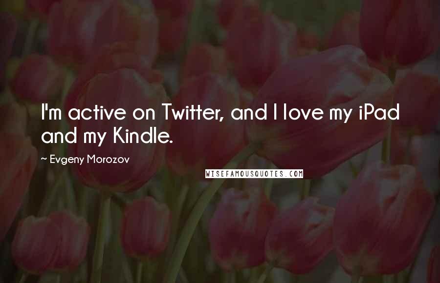 Evgeny Morozov Quotes: I'm active on Twitter, and I love my iPad and my Kindle.