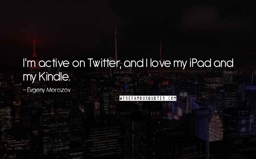 Evgeny Morozov Quotes: I'm active on Twitter, and I love my iPad and my Kindle.