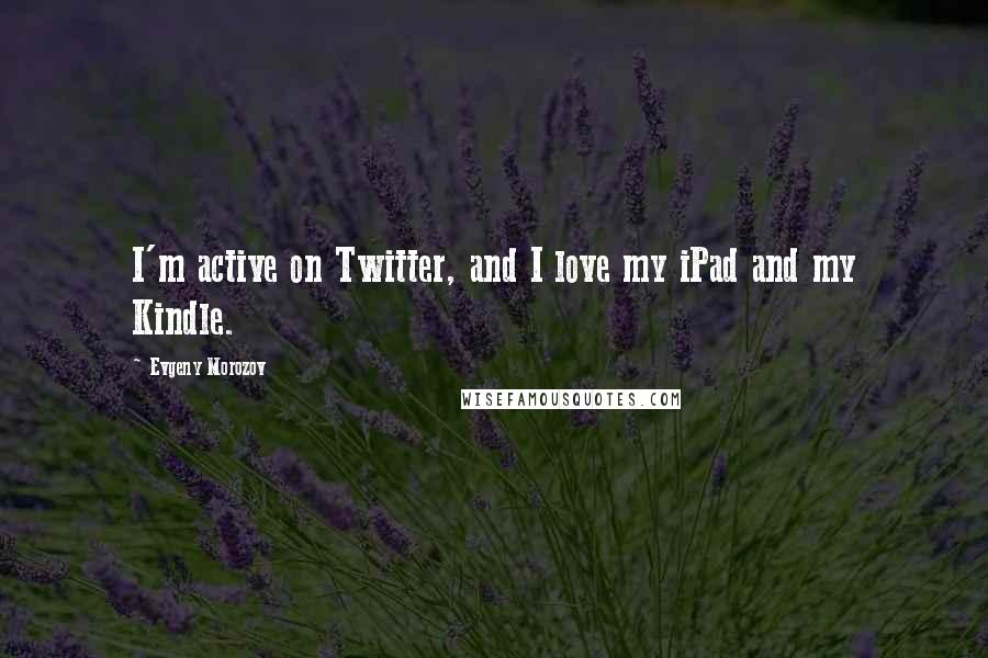 Evgeny Morozov Quotes: I'm active on Twitter, and I love my iPad and my Kindle.