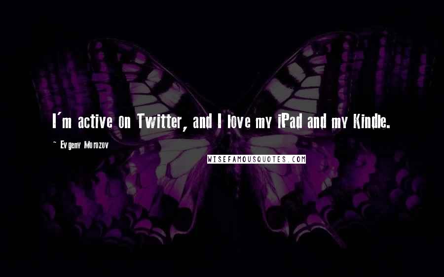 Evgeny Morozov Quotes: I'm active on Twitter, and I love my iPad and my Kindle.