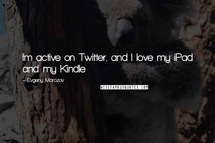 Evgeny Morozov Quotes: I'm active on Twitter, and I love my iPad and my Kindle.