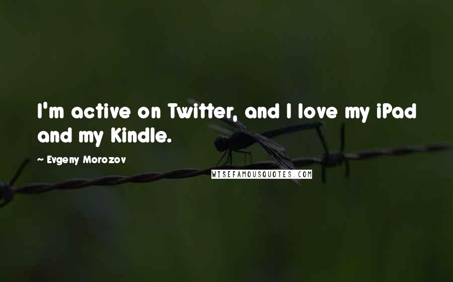 Evgeny Morozov Quotes: I'm active on Twitter, and I love my iPad and my Kindle.