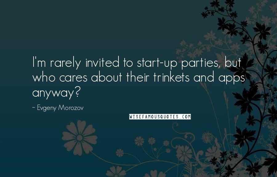 Evgeny Morozov Quotes: I'm rarely invited to start-up parties, but who cares about their trinkets and apps anyway?