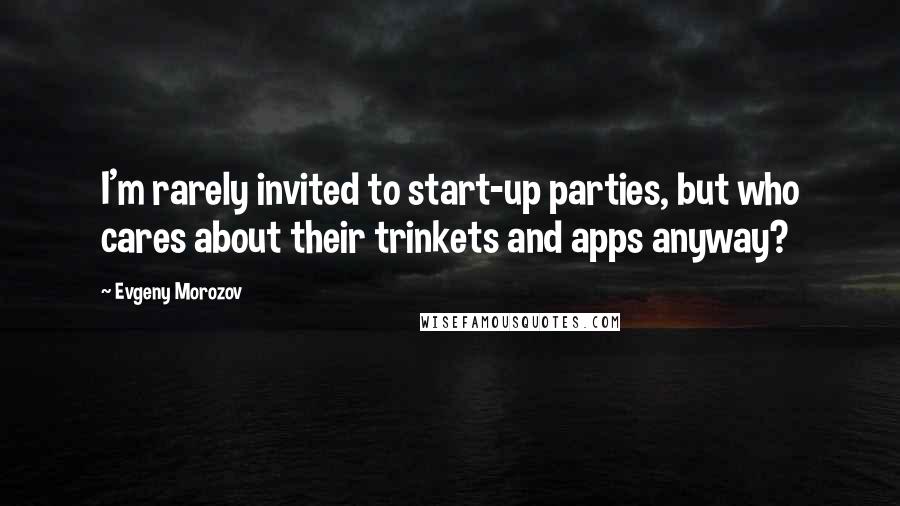 Evgeny Morozov Quotes: I'm rarely invited to start-up parties, but who cares about their trinkets and apps anyway?