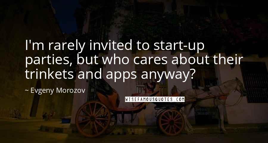 Evgeny Morozov Quotes: I'm rarely invited to start-up parties, but who cares about their trinkets and apps anyway?