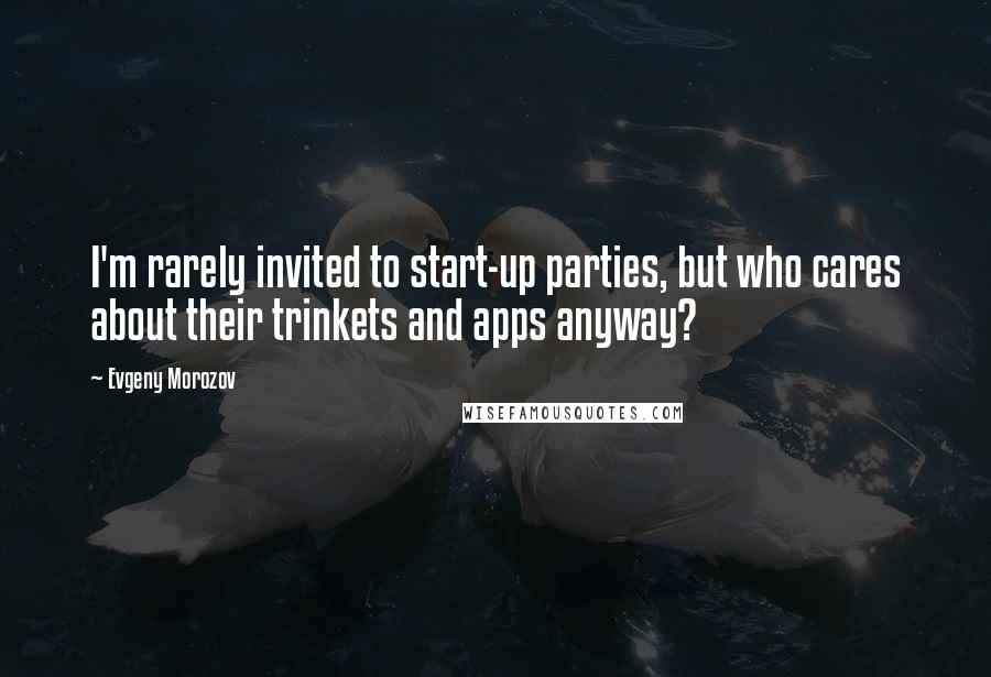 Evgeny Morozov Quotes: I'm rarely invited to start-up parties, but who cares about their trinkets and apps anyway?