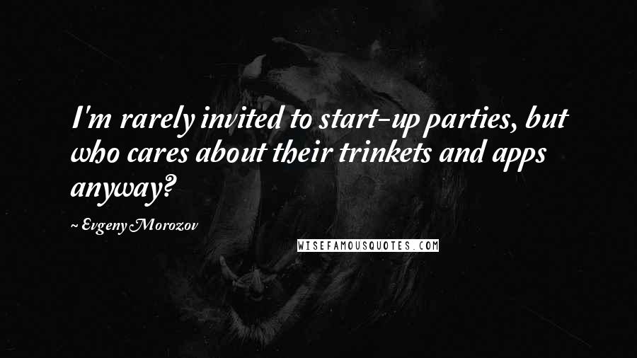 Evgeny Morozov Quotes: I'm rarely invited to start-up parties, but who cares about their trinkets and apps anyway?