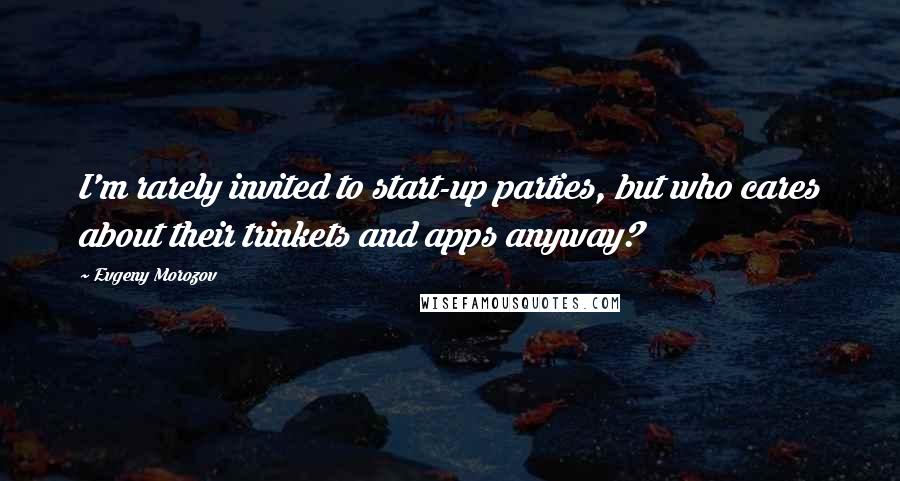 Evgeny Morozov Quotes: I'm rarely invited to start-up parties, but who cares about their trinkets and apps anyway?