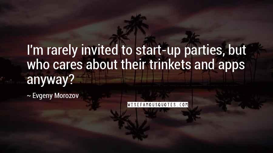 Evgeny Morozov Quotes: I'm rarely invited to start-up parties, but who cares about their trinkets and apps anyway?