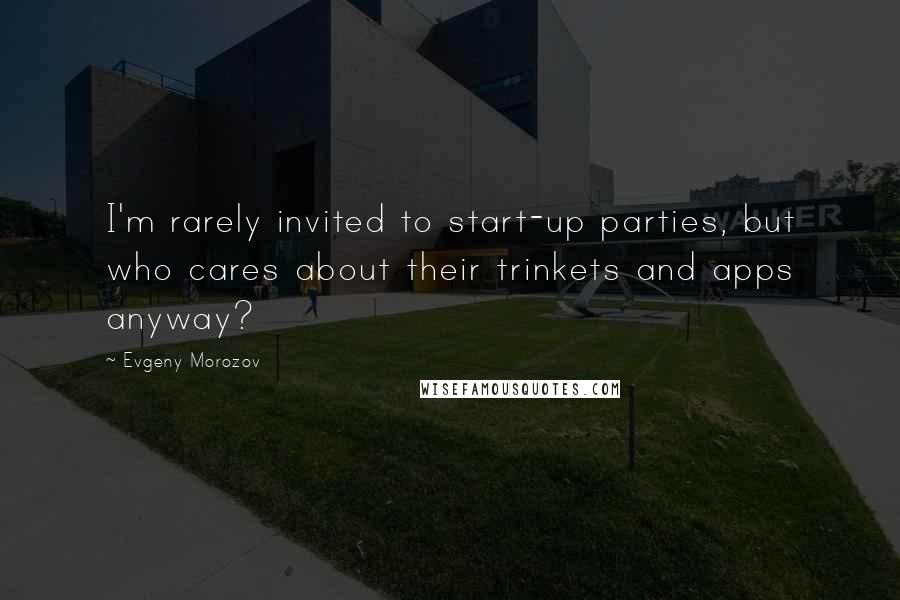 Evgeny Morozov Quotes: I'm rarely invited to start-up parties, but who cares about their trinkets and apps anyway?