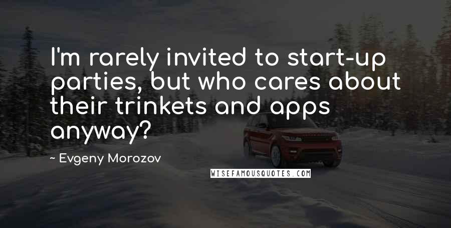 Evgeny Morozov Quotes: I'm rarely invited to start-up parties, but who cares about their trinkets and apps anyway?