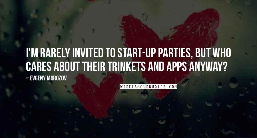 Evgeny Morozov Quotes: I'm rarely invited to start-up parties, but who cares about their trinkets and apps anyway?