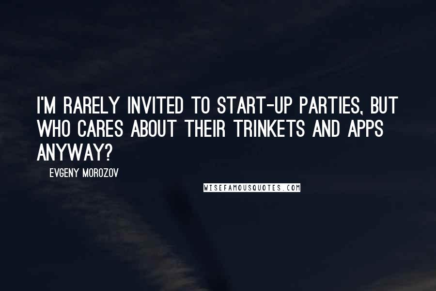 Evgeny Morozov Quotes: I'm rarely invited to start-up parties, but who cares about their trinkets and apps anyway?