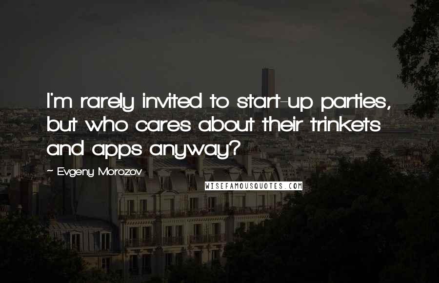 Evgeny Morozov Quotes: I'm rarely invited to start-up parties, but who cares about their trinkets and apps anyway?