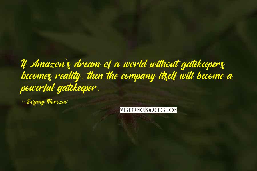 Evgeny Morozov Quotes: If Amazon's dream of a world without gatekeepers becomes reality, then the company itself will become a powerful gatekeeper.