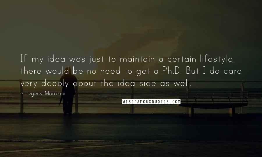Evgeny Morozov Quotes: If my idea was just to maintain a certain lifestyle, there would be no need to get a Ph.D. But I do care very deeply about the idea side as well.