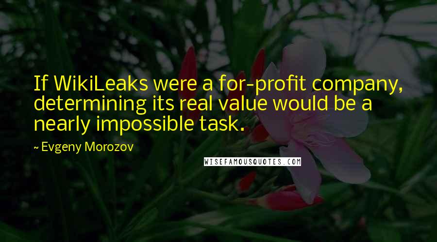 Evgeny Morozov Quotes: If WikiLeaks were a for-profit company, determining its real value would be a nearly impossible task.