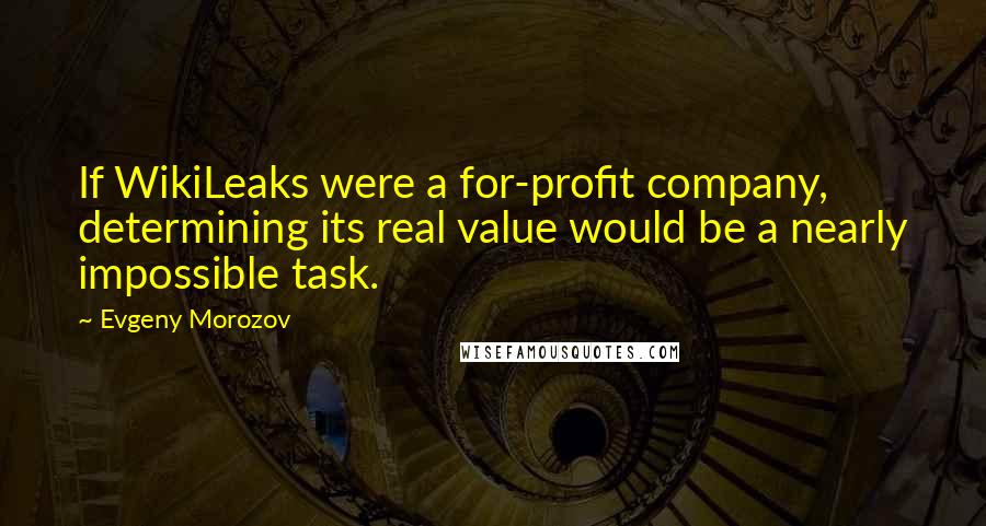 Evgeny Morozov Quotes: If WikiLeaks were a for-profit company, determining its real value would be a nearly impossible task.