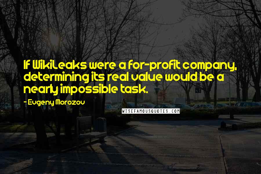 Evgeny Morozov Quotes: If WikiLeaks were a for-profit company, determining its real value would be a nearly impossible task.