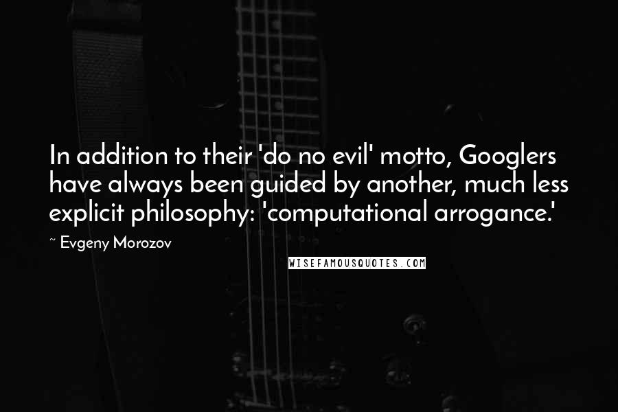 Evgeny Morozov Quotes: In addition to their 'do no evil' motto, Googlers have always been guided by another, much less explicit philosophy: 'computational arrogance.'