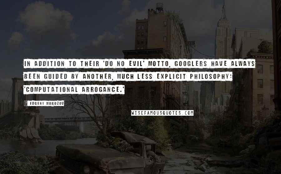 Evgeny Morozov Quotes: In addition to their 'do no evil' motto, Googlers have always been guided by another, much less explicit philosophy: 'computational arrogance.'