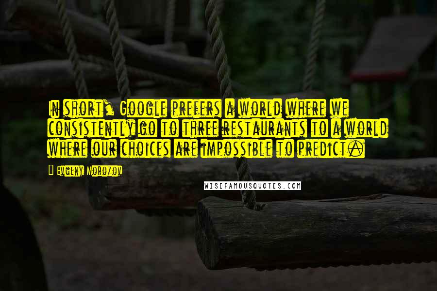 Evgeny Morozov Quotes: In short, Google prefers a world where we consistently go to three restaurants to a world where our choices are impossible to predict.
