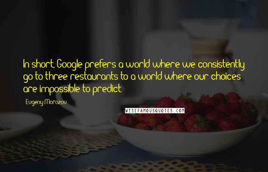 Evgeny Morozov Quotes: In short, Google prefers a world where we consistently go to three restaurants to a world where our choices are impossible to predict.